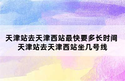 天津站去天津西站最快要多长时间 天津站去天津西站坐几号线